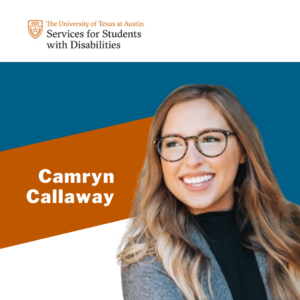 Camryn is a person with light skin, long brown and blonde hair, and is wearing glasses, a black shirt, and a grey jacket. Text reads "Camryn Callaway" and "The University of Texas at Austin Services for Students with Disabilities."