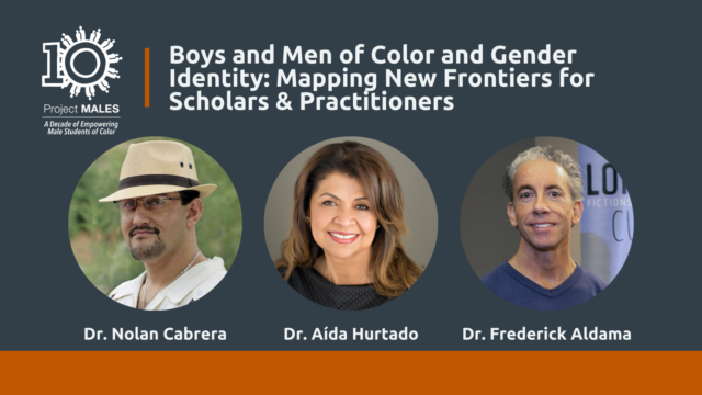 Special Event - Boys and Men of Color and Gender Identity: Mapping New Frontiers for Scholars and Practitioners - Speakers Dr. Cabrera, Dr. Hurtado & Dr. Aldama; headshots and 10 year PM logo